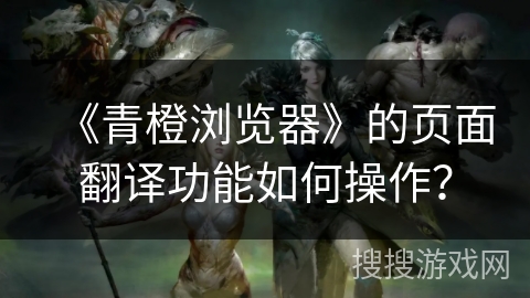 《青橙浏览器》的页面翻译功能如何操作？