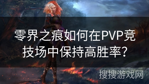 零界之痕如何在PVP竞技场中保持高胜率？
