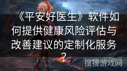 《平安好医生》软件如何提供健康风险评估与改善建议的定制化服务？