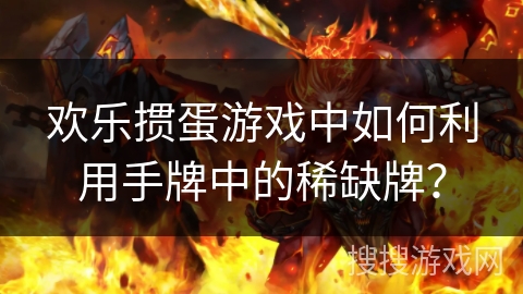 欢乐掼蛋游戏中如何利用手牌中的稀缺牌？