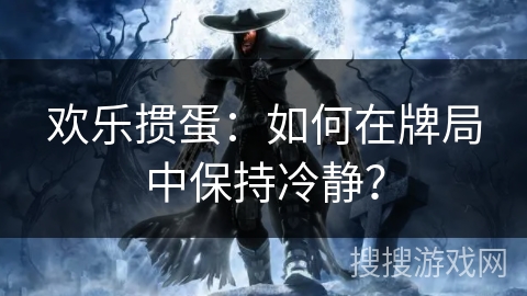 欢乐掼蛋：如何在牌局中保持冷静？