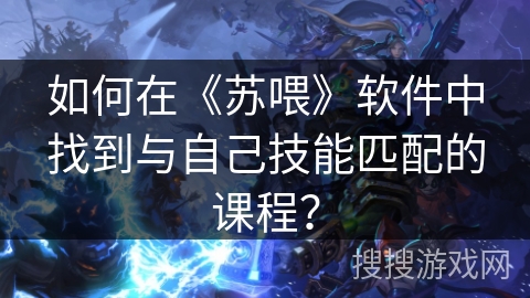 如何在《苏喂》软件中找到与自己技能匹配的课程？