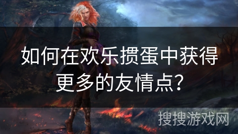 如何在欢乐掼蛋中获得更多的友情点？