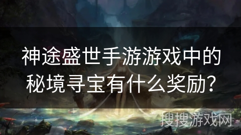 神途盛世手游游戏中的秘境寻宝有什么奖励？