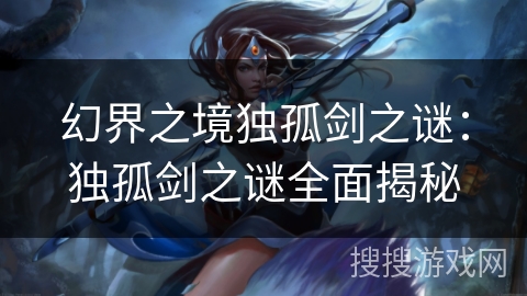 幻界之境独孤剑之谜：独孤剑之谜全面揭秘