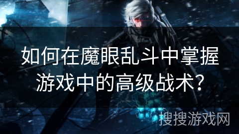 如何在魔眼乱斗中掌握游戏中的高级战术？