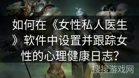 如何在《女性私人医生》软件中设置并跟踪女性的心理健康日志? 如何在《女性私人医生》软件中设置并跟踪女性的心理健康日志?