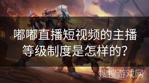 嘟嘟直播短视频的主播等级制度是怎样的? 嘟嘟直播短视频的主播等级制度是怎样的?