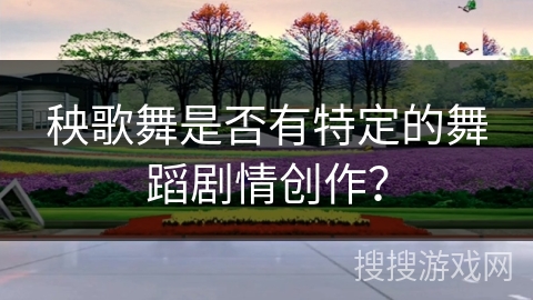 秧歌舞是否有特定的舞蹈剧情创作? 秧歌舞是否有特定的舞蹈剧情创作?