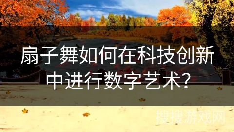 扇子舞如何在科技创新中进行数字艺术？