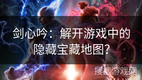 剑心吟：解开游戏中的隐藏宝藏地图？