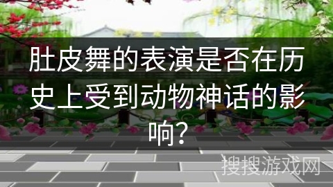 肚皮舞的表演是否在历史上受到动物神话的影响？
