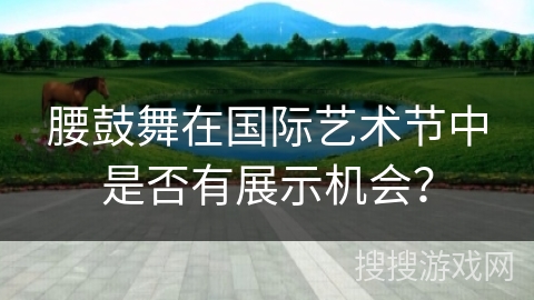 腰鼓舞在国际艺术节中是否有展示机会？