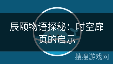 辰颐物语探秘:时空扉页的启示 辰颐物语探秘:时空扉页的启示