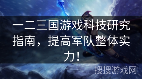 一二三国游戏科技研究指南,提高军队整体实力! 一二三国游戏科技研究指南,提高军队整体实力!
