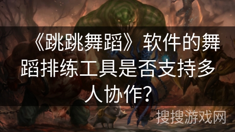 《跳跳舞蹈》软件的舞蹈排练工具是否支持多人协作？