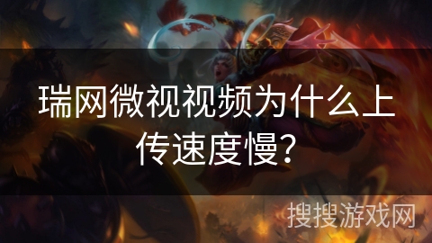瑞网微视视频为什么上传速度慢？