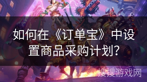 如何在《订单宝》中设置商品采购计划？