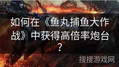 如何在《鱼丸捕鱼大作战》中获得高倍率炮台？