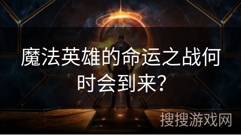 魔法英雄的命运之战何时会到来？