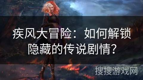 疾风大冒险：如何解锁隐藏的传说剧情？