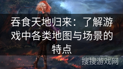 吞食天地归来：了解游戏中各类地图与场景的特点