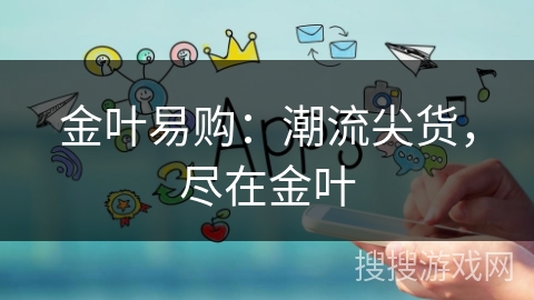 金叶易购：潮流尖货，尽在金叶