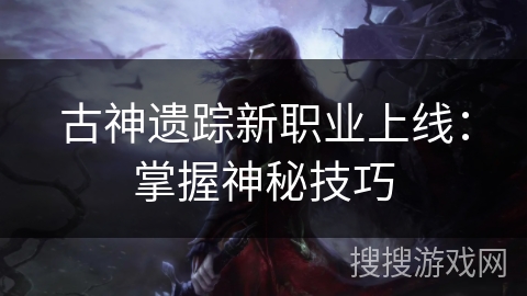 古神遗踪新职业上线：掌握神秘技巧