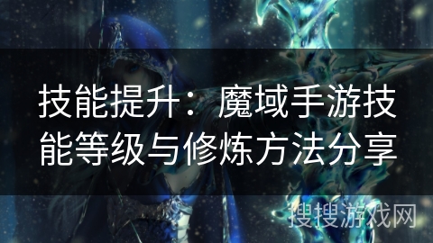 技能提升：魔域手游技能等级与修炼方法分享
