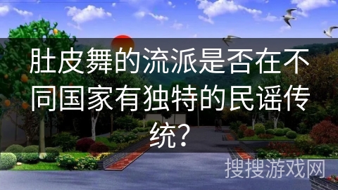 肚皮舞的流派是否在不同国家有独特的民谣传统? 肚皮舞的流派是否在不同国家有独特的民谣传统?