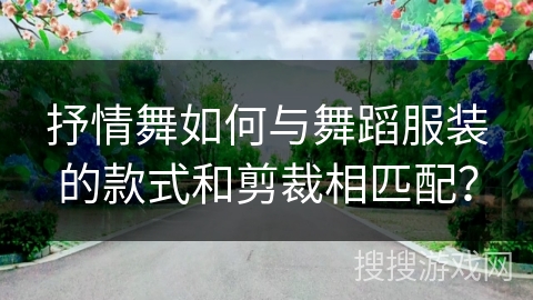 抒情舞如何与舞蹈服装的款式和剪裁相匹配？