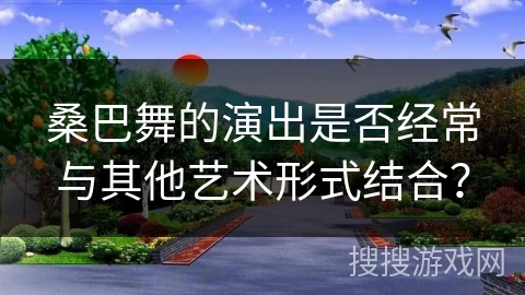 桑巴舞的演出是否经常与其他艺术形式结合? 桑巴舞的演出是否经常与其他艺术形式结合?