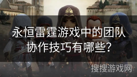 永恒雷霆游戏中的团队协作技巧有哪些？