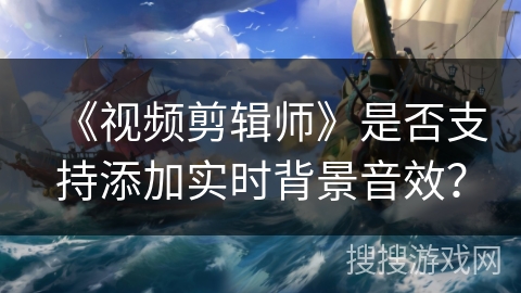 《视频剪辑师》是否支持添加实时背景音效？