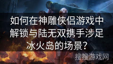 如何在神雕侠侣游戏中解锁与陆无双携手涉足冰火岛的场景? 如何在神雕侠侣游戏中解锁与陆无双携手涉足冰火岛的场景?