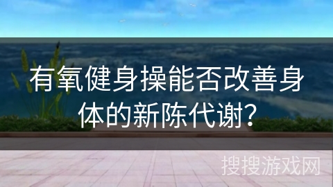 有氧健身操能否改善身体的新陈代谢? 有氧健身操能否改善身体的新陈代谢?