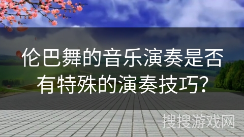 伦巴舞的音乐演奏是否有特殊的演奏技巧？