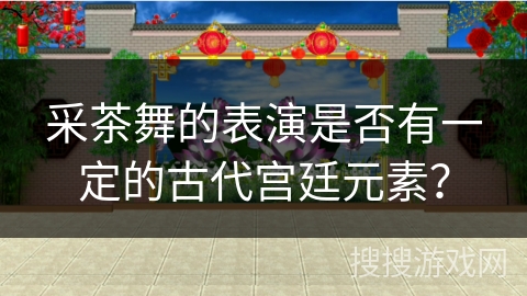 采茶舞的表演是否有一定的古代宫廷元素？