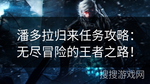 潘多拉归来任务攻略：无尽冒险的王者之路！