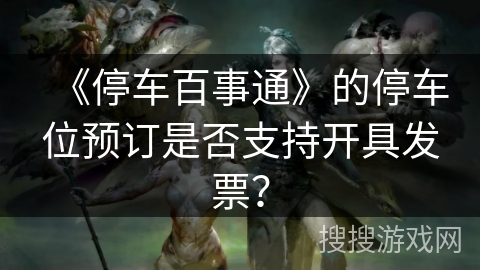 《停车百事通》的停车位预订是否支持开具发票？