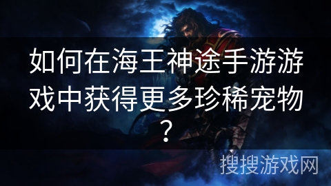 如何在海王神途手游游戏中获得更多珍稀宠物? 如何在海王神途手游游戏中获得更多珍稀宠物?