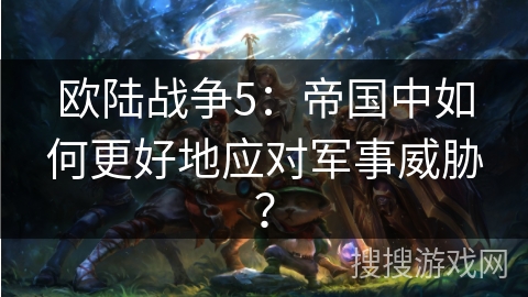 欧陆战争5：帝国中如何更好地应对军事威胁？