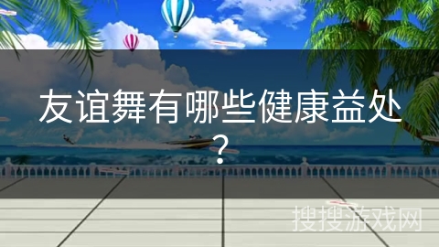友谊舞有哪些健康益处? 友谊舞有哪些健康益处?