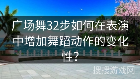 广场舞32步如何在表演中增加舞蹈动作的变化性？