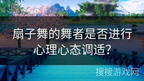 扇子舞的舞者是否进行心理心态调适? 扇子舞的舞者是否进行心理心态调适?