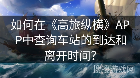 如何在《高旅纵横》APP中查询车站的到达和离开时间? 如何在《高旅纵横》APP中查询车站的到达和离开时间?