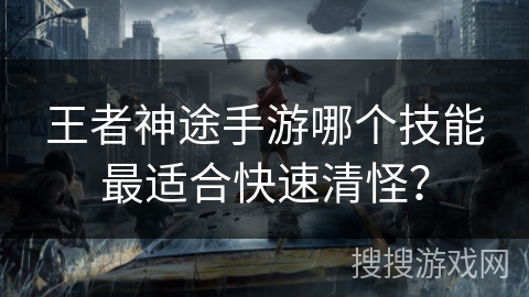 王者神途手游哪个技能最适合快速清怪？