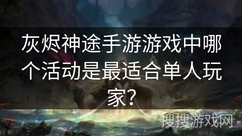 灰烬神途手游游戏中哪个活动是最适合单人玩家？