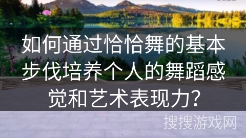 如何通过恰恰舞的基本步伐培养个人的舞蹈感觉和艺术表现力？