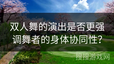 双人舞的演出是否更强调舞者的身体协同性？